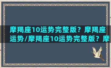 摩羯座10运势完整版？摩羯座 运势/摩羯座10运势完整版？摩羯座 运势-我的网站